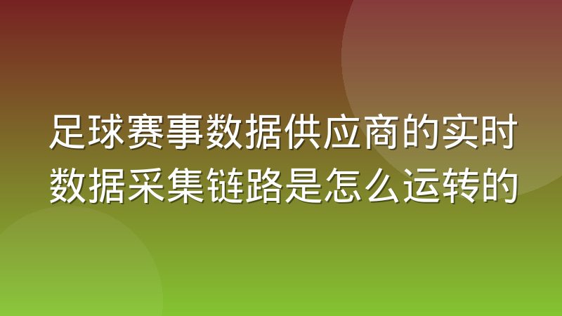 足球赛事数据供应商的实时数据采集链路是怎么运转的